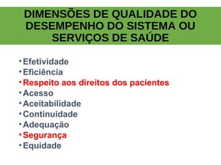 DIMENSÕES DE QUALIDADE DO
DESEMPENHO DO SISTEMA OU
SERVIÇOS DE SAÚDE
•Efetividade
•Eficiência
•Respeito aos direitos dos pacientes
•Acesso
•Aceitabilidade
•Continuidade
•Adequação
•Segurança
•Equidade
 