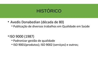 HISTÓRICO
• Avedis Donabedian (década de 80)
• Publicação de diversos trabalhos em Qualidade em Saúde
•ISO 9000 (1987)
• Padronizar gestão de qualidade
• ISO 9001(produtos); ISO 9002 (serviços) e outros;
 