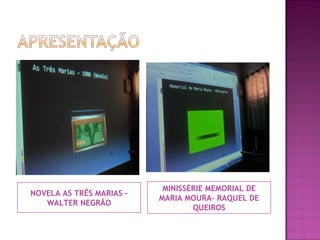 NOVELA AS TRÊS MARIAS –
WALTER NEGRÃO

MINISSÉRIE MEMORIAL DE
MARIA MOURA- RAQUEL DE
QUEIROS

 