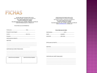 SECRETARIA DE ESTADO DA EDUCAÇÃO
DIRETORIA DE ENSINO – REGIÃO DE VOTUPORANGA
EETI “JOSÉ FLORÊNCIO DO AMARAL”
ENSINO FUNDAMENTAL E MÉDIO
Rua: Santa Catarina, 229 – CEP – 15275000 – FONE/FAX: (17) 3484-1216
E-mail- e027546p@see.sp.gov.br - Monções – SP

SECRETARIA DE ESTADO DA EDUCAÇÃO
COORDENADORIA DE ENSINO DO INTERIOR
DIRETORIA DE ENSINO – REGIÃO DE VOTUPORANGA
EETI “JOSÉ FLORÊNCIO DO AMARAL”
ENSINO FUNDAMENTAL E MÉDIO
Rua: Santa Catarina, 229 – CEP – 15275000 – FONE/FAX: (17) 3484-1216
E-mail- escamaral@ig.com.br - Monções – SP

FICHA PARA AULA DE INFORMÁTICA

Professor(a)..........................................................Data............................

FICHA PARA AULA DE VÍDEO

Situação de aprendizagem........................................................................

PROFESSOR(A)................................................DATA.................................

Horário.................................................................Série-Ano....................

FILME................................................DURAÇÃO.......................................

Disciplina..................................................................................................

DISCIPLINA........................................SÉRIE-ANO.......................................

ARTICULADO AO PROJETO........................................................................
OBJETIVOS
........................................................................................................................
........................................................................................................................
........................................................................................................................
............................................................................................
CONTEÚDOS QUE SERÃO TRABALHADOS
........................................................................................................................
........................................................................................................................
........................................................................................................................
........................................................................................................................
ASPECTOS FACILITADORES

ASPECTOS DIFICULTADORES

ARTICULADO AO PROJETO........................................................................

OBJETIVOS......................................................................................................
........................................................................................................................
........................................................................................................................
........................................................................................................................
........................................................................................................................

CONTEÚDOS QUE SERÃO TRABALHADOS
........................................................................................................................
........................................................................................................................
........................................................................................................................
........................................................................................................................
........................................................................................................................

 