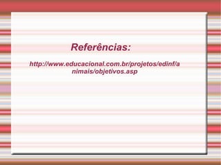 Referências: http://www.educacional.com.br/projetos/edinf/animais/objetivos.asp 