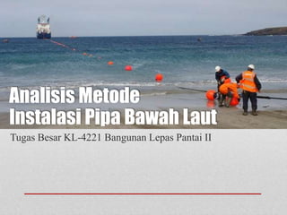 Analisis Metode
Instalasi Pipa Bawah Laut
Tugas Besar KL-4221 Bangunan Lepas Pantai II
 