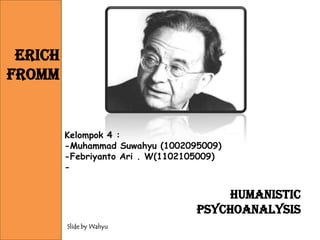 Erich
Fromm


         Kelompok 4 :
         -Muhammad Suwahyu (1002095009)
         -Febriyanto Ari . W(1102105009)
         -


                                       Humanistic
                                   Psychoanalysis
         Slide by Wahyu
 