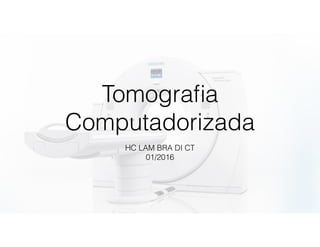 Tomograﬁa
Computadorizada
HC LAM BRA DI CT
01/2016
 