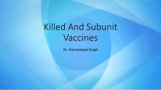 Killed And Subunit
Vaccines
Dr. Harmeetpal Singh
 