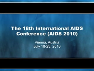 The 18th International AIDS Conference (AIDS 2010) Vienna, Austria July 18-23, 2010 