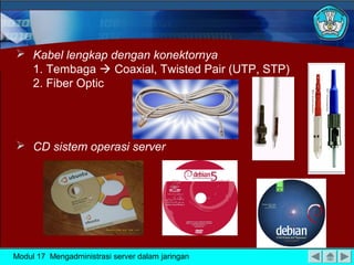  Kabel lengkap dengan konektornya
1. Tembaga  Coaxial, Twisted Pair (UTP, STP)
2. Fiber Optic

 CD sistem operasi server

Modul 17 Mengadministrasi server dalam jaringan

 