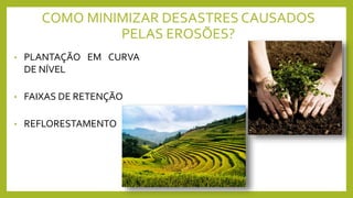 COMO MINIMIZAR DESASTRES CAUSADOS
PELAS EROSÕES?
• PLANTAÇÃO EM CURVA
DE NÍVEL
• FAIXAS DE RETENÇÃO
• REFLORESTAMENTO
 