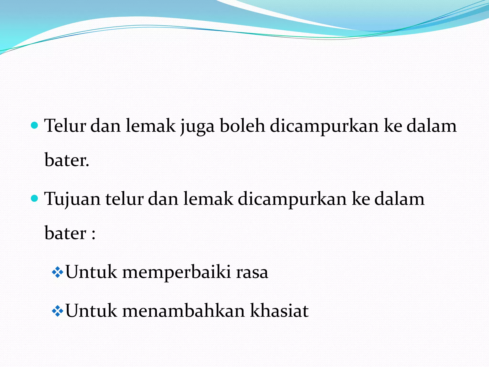  Telur dan lemak juga boleh dicampurkan ke dalam
bater.
 Tujuan telur dan lemak dicampurkan ke dalam
bater :
Untuk memperbaiki rasa
Untuk menambahkan khasiat
 
