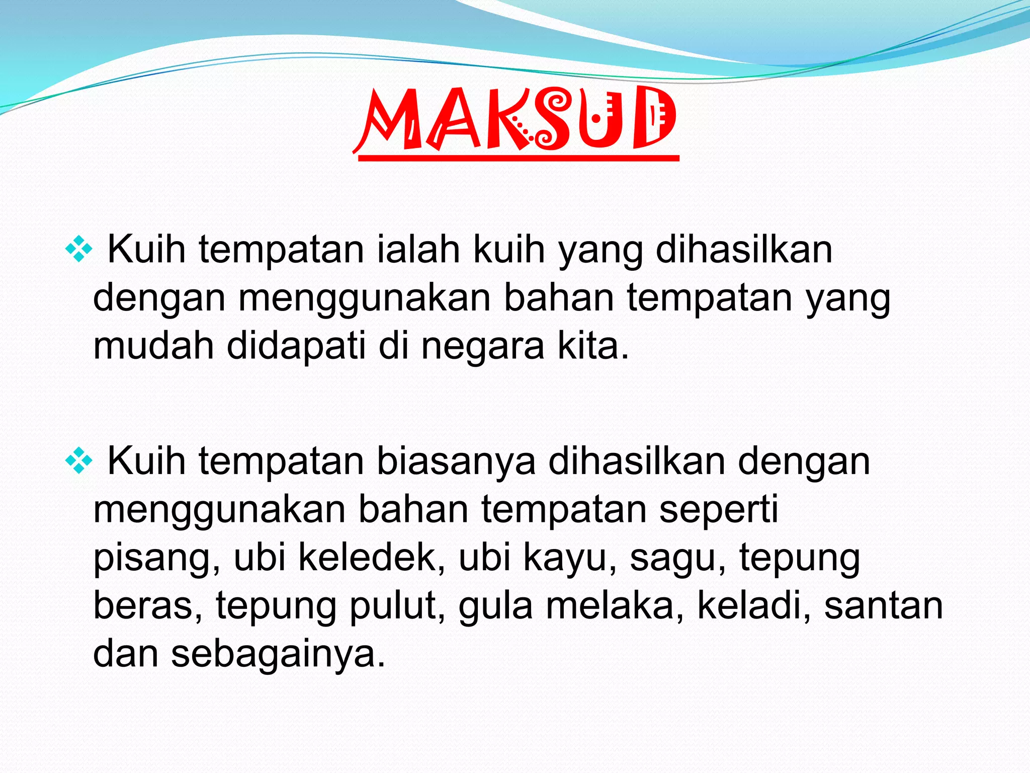 MAKSUD
 Kuih tempatan ialah kuih yang dihasilkan
dengan menggunakan bahan tempatan yang
mudah didapati di negara kita.
 Kuih tempatan biasanya dihasilkan dengan
menggunakan bahan tempatan seperti
pisang, ubi keledek, ubi kayu, sagu, tepung
beras, tepung pulut, gula melaka, keladi, santan
dan sebagainya.
 