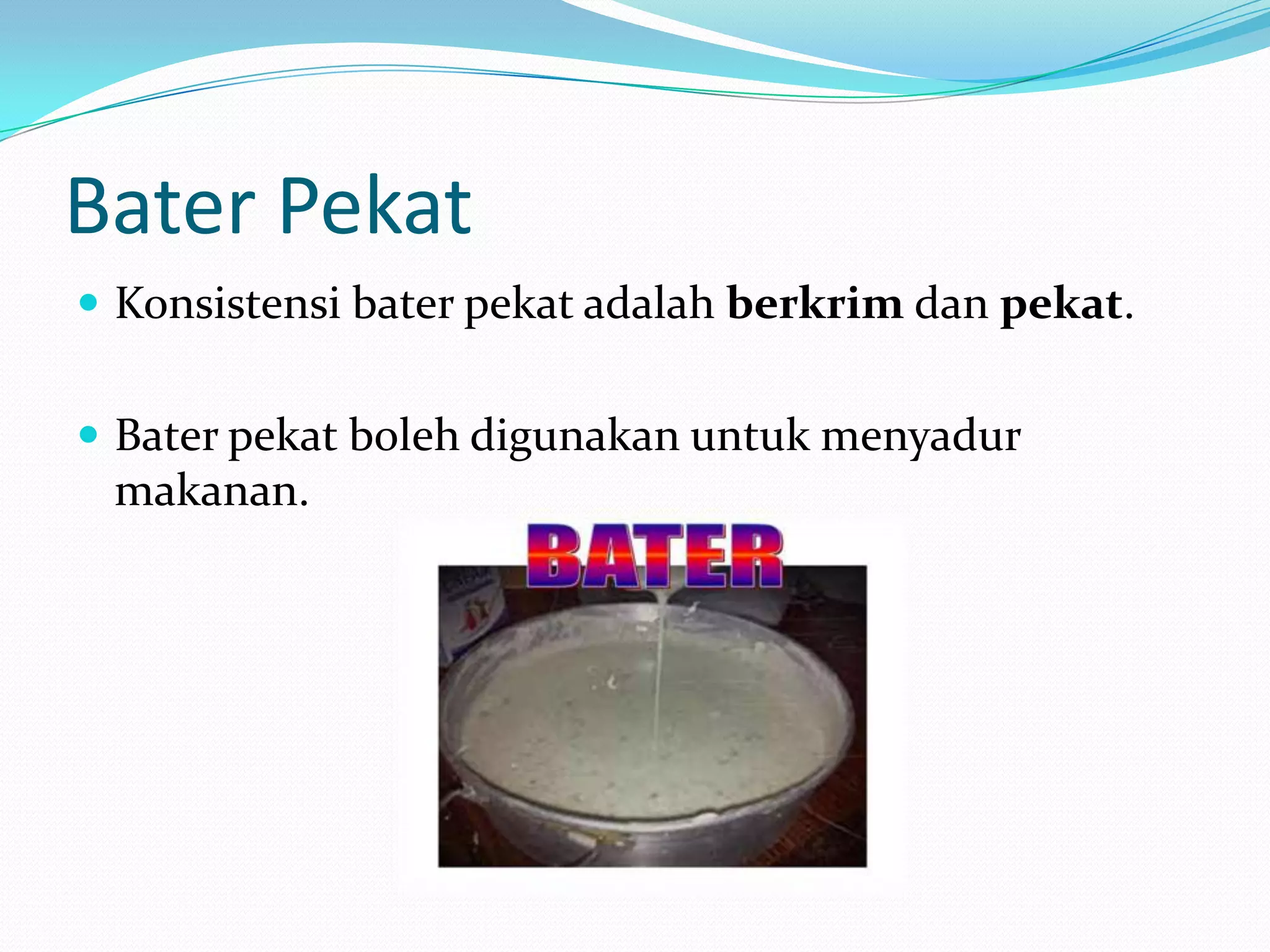 Bater Pekat
 Konsistensi bater pekat adalah berkrim dan pekat.
 Bater pekat boleh digunakan untuk menyadur
makanan.
 