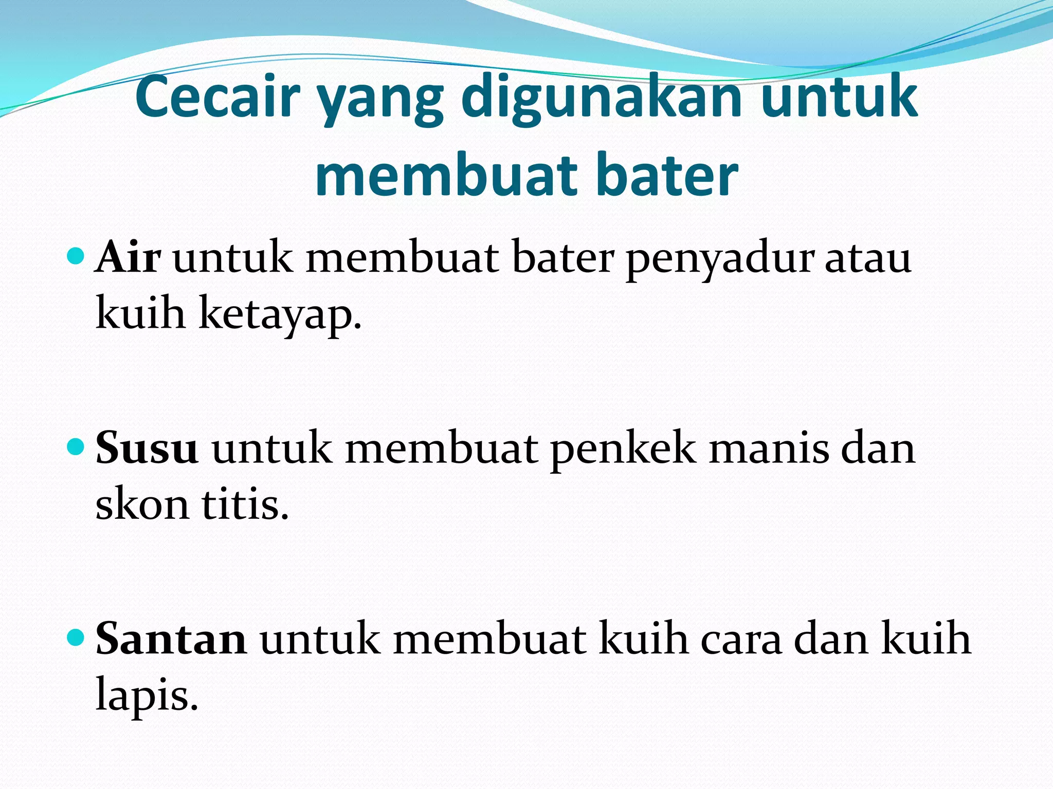 Cecair yang digunakan untuk
membuat bater
 Air untuk membuat bater penyadur atau
kuih ketayap.
 Susu untuk membuat penkek manis dan
skon titis.
 Santan untuk membuat kuih cara dan kuih
lapis.
 