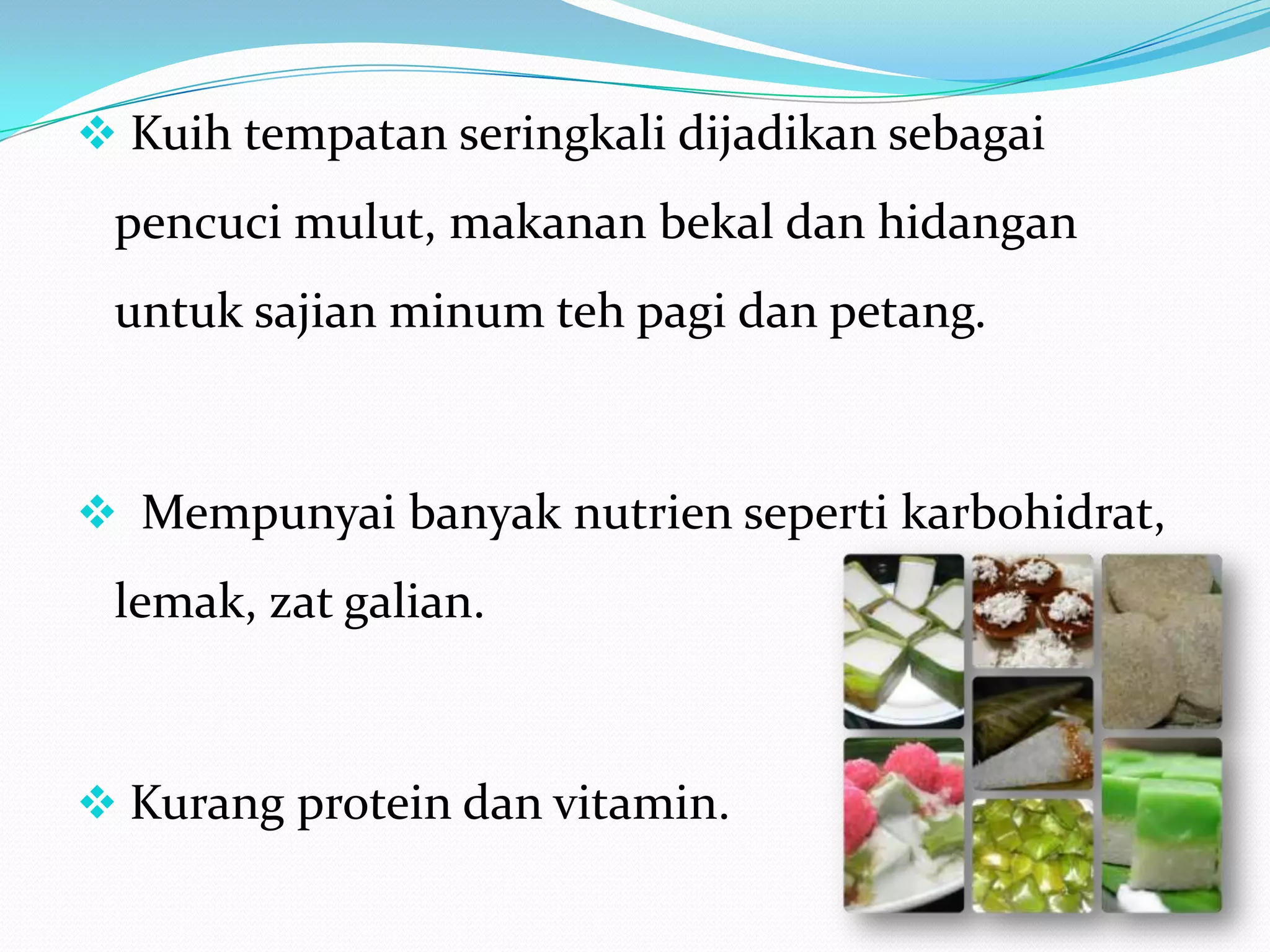  Kuih tempatan seringkali dijadikan sebagai
pencuci mulut, makanan bekal dan hidangan
untuk sajian minum teh pagi dan petang.
 Mempunyai banyak nutrien seperti karbohidrat,
lemak, zat galian.
 Kurang protein dan vitamin.
 