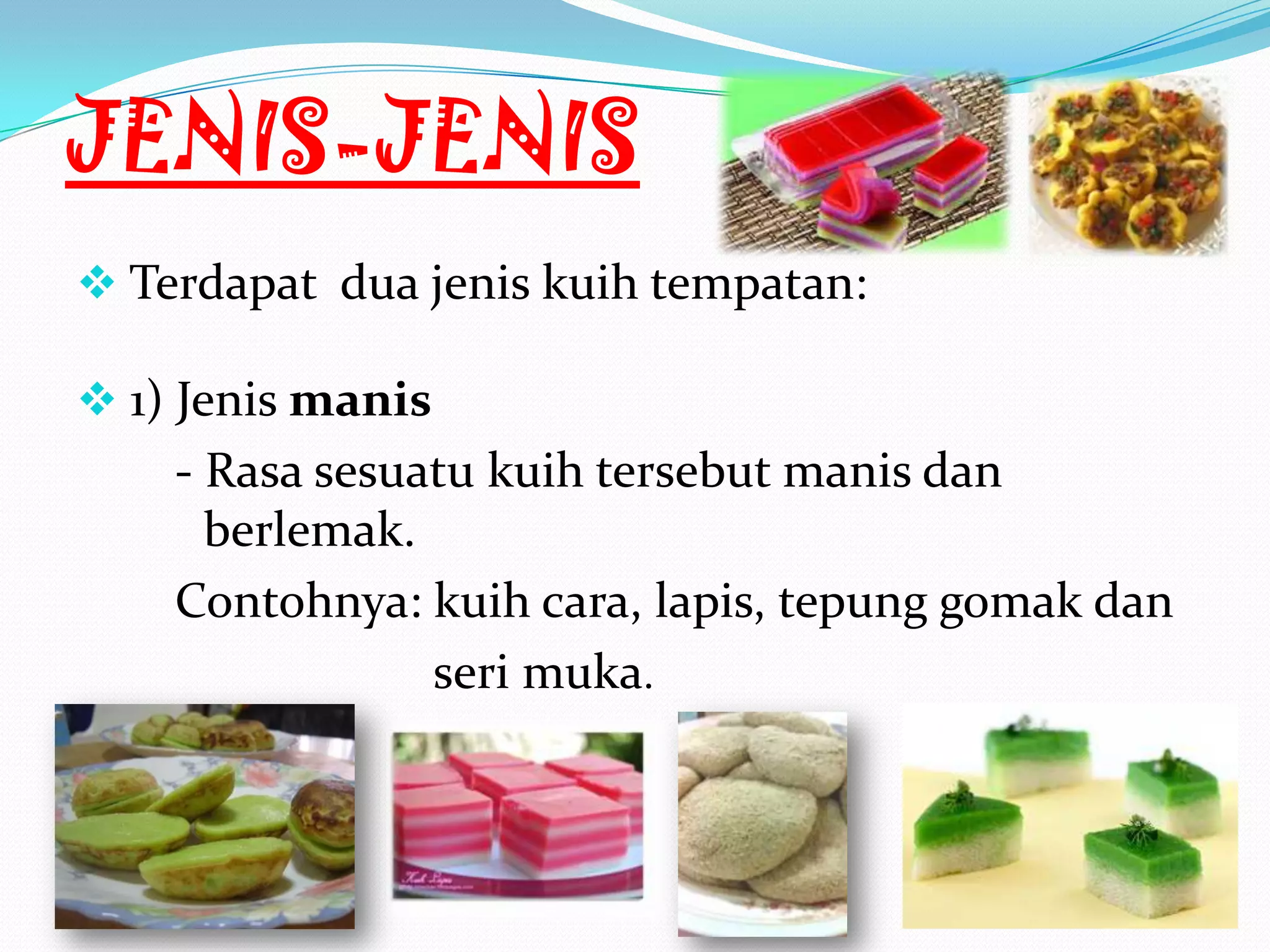 JENIS-JENIS
 Terdapat dua jenis kuih tempatan:
 1) Jenis manis
- Rasa sesuatu kuih tersebut manis dan
berlemak.
Contohnya: kuih cara, lapis, tepung gomak dan
seri muka.
 