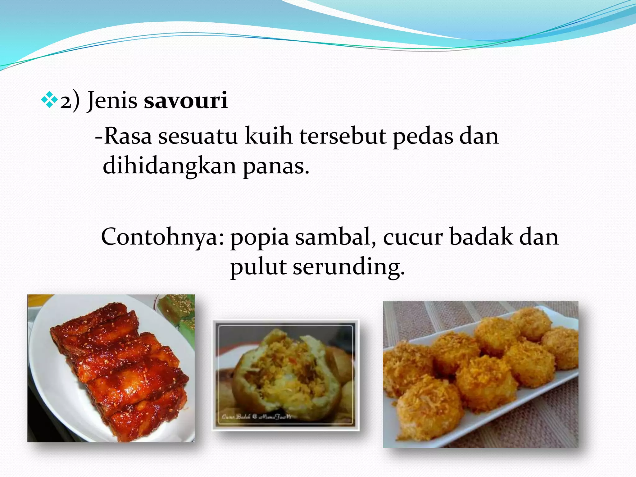 2) Jenis savouri
-Rasa sesuatu kuih tersebut pedas dan
dihidangkan panas.
Contohnya: popia sambal, cucur badak dan
pulut serunding.
 