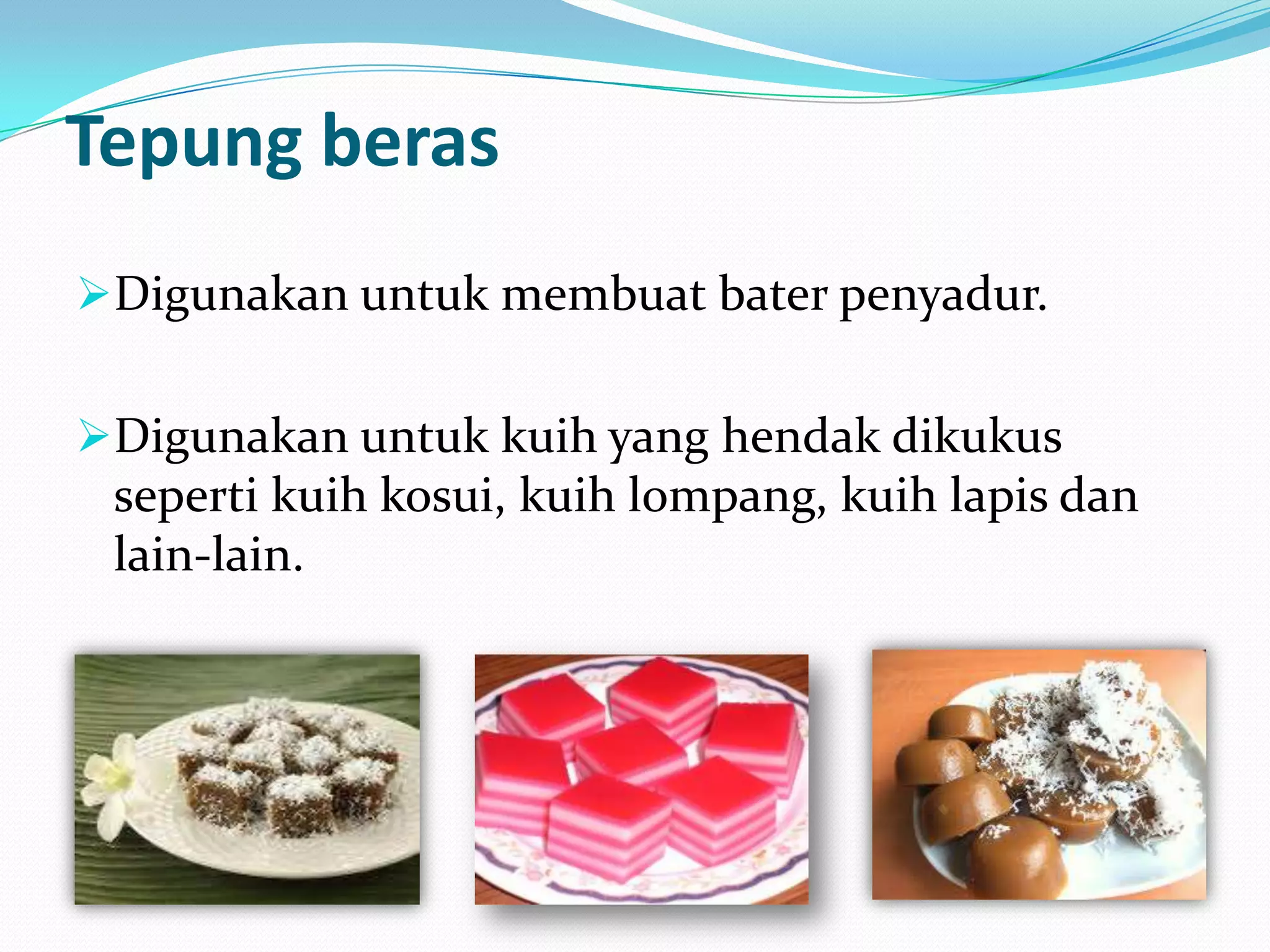Tepung beras
Digunakan untuk membuat bater penyadur.
Digunakan untuk kuih yang hendak dikukus
seperti kuih kosui, kuih lompang, kuih lapis dan
lain-lain.
 