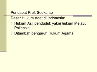 Pendapat Prof. Soekanto
Dasar Hukum Adat di Indonesia:
1. Hukum Asli penduduk yakni hukum Melayu
Polinesia
2. Ditambah pengaruh Hukum Agama
 