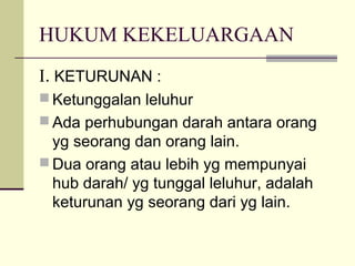 HUKUM KEKELUARGAAN
I. KETURUNAN :
 Ketunggalan leluhur
 Ada perhubungan darah antara orang
yg seorang dan orang lain.
 Dua orang atau lebih yg mempunyai
hub darah/ yg tunggal leluhur, adalah
keturunan yg seorang dari yg lain.
 