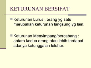 KETURUNAN BERSIFAT
 Keturunan Lurus : orang yg satu
merupakan keturunan langsung yg lain.
 Keturunan Menyimpang/bercabang :
antara kedua orang atau lebih terdapat
adanya ketunggalan leluhur.
 
