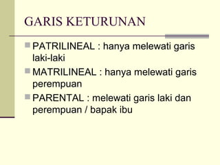 GARIS KETURUNAN
 PATRILINEAL : hanya melewati garis
laki-laki
 MATRILINEAL : hanya melewati garis
perempuan
 PARENTAL : melewati garis laki dan
perempuan / bapak ibu
 