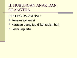 II. HUBUNGAN ANAK DAN
ORANGTUA
PENTING DALAM HAL :
 Penerus generasi
 Harapan orang tua di kemudian hari
 Pelindung ortu
 