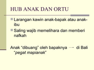 HUB ANAK DAN ORTU
 Larangan kawin anak-bapak atau anak-
ibu
 Saling wajib memelihara dan memberi
nafkah
Anak “dibuang” oleh bapaknya di Bali
“pegat mapianak”
 