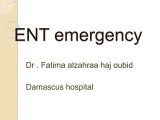 ENT emergency
Dr . Fatima alzahraa haj oubid
Damascus hospital
 