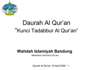 Daurah Al Qur'an, 19 April 2009 1
Daurah Al Qur’an
“Kunci Tadabbur Al Qur’an”
Wahdah Islamiyah Bandung
Melahirkan Generarsi Qur’ani
 