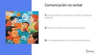 Comunicación no verbal
1. Incluye gestos, expresiones faciales y lenguaje
corporal.
2. Puede transmitir emociones y actitudes.
3. Es complementaria a la comunicación verbal.
 