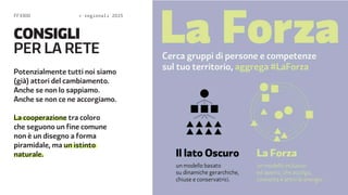 FF3300  regionali 2015 
CONSIGLI 
PER LA RETE 
Potenzialmente tutti noi siamo 
(già) attori del cambiamento. 
Anche se non lo sappiamo. 
Anche se non ce ne accorgiamo. 
La cooperazione tra coloro 
che seguono un fine comune 
non è un disegno a forma 
piramidale, ma un istinto 
naturale. 
 
