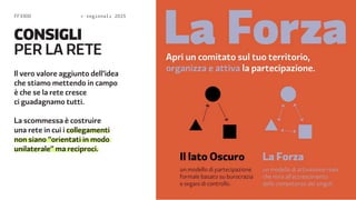FF3300  regionali 2015 
CONSIGLI 
PER LA RETE 
Il vero valore aggiunto dell’idea 
che stiamo mettendo in campo 
è che se la rete cresce 
ci guadagnamo tutti. 
La scommessa è costruire 
una rete in cui i collegamenti 
non siano “orientati in modo 
unilaterale” ma reciproci. 
 