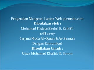 Pengenalan Mengenai Laman Web quransite.com Disedakan oleh : Mohamad Firdaus Shukri B. Zolkifli 10BI 02017 Sarjana Muda Al-Quran & As-Sunnah Dengan Komunikasi Disediakan Untuk : Ustaz Mohamad Khafidz B. Soroni 