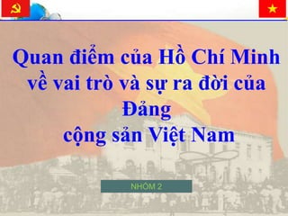 Quan điểm của Hồ Chí Minh 
về vai trò và sự ra đời của 
Đảng 
cộng sản Việt Nam 
NHÓM 2 
 