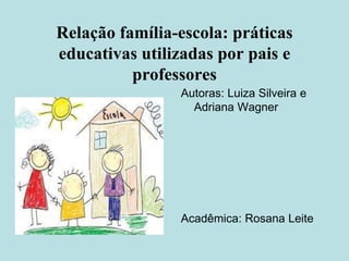 Relação família-escola: práticas
educativas utilizadas por pais e
professores
Autoras: Luiza Silveira e
Adriana Wagner
Acadêmica: Rosana Leite
 