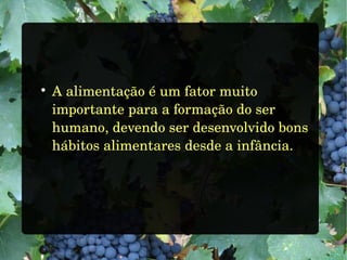 
A alimentação é um fator muito
importante para a formação do ser
humano, devendo ser desenvolvido bons
hábitos alimentares desde a infância.