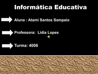 Informática EducativaAluna : Atami Santos SampaioProfessora:  Lídia LopesTurma: 4006