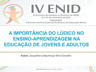 1
Autora: Jacqueline Liedja Araujo Silva Carvalho
A IMPORTÂNCIA DO LÚDICO NO
ENSINO-APRENDIZAGEM NA
EDUCAÇÃO DE JOVENS E ADULTOS
 