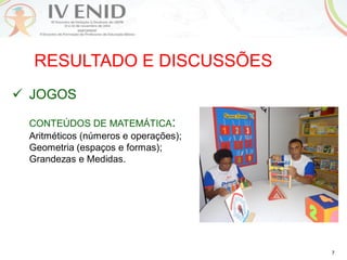 7
RESULTADO E DISCUSSÕES
 JOGOS
CONTEÚDOS DE MATEMÁTICA:
Aritméticos (números e operações);
Geometria (espaços e formas);
Grandezas e Medidas.
 