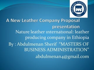 Nature leather ınternatıonal: leather
producing company in Ethiopia
By : Abdulmenan Sherif “MASTERS OF
BUSINESS ADMINISTRATION”
abdulmenan4@gmail.com
 