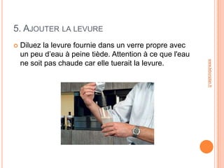 5. AJOUTER LA LEVURE
   Diluez la levure fournie dans un verre propre avec
    un peu d’eau à peine tiède. Attention à ce que l'eau




                                                           www.lebonplan.fr
    ne soit pas chaude car elle tuerait la levure.
 