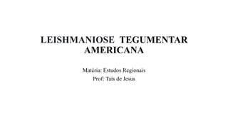 LEISHMANIOSE TEGUMENTAR
AMERICANA
Matéria: Estudos Regionais
Prof: Taís de Jesus
 