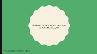 COMPORTAMENTO ORGANIZACIONAL,
ÉTICA E MOTIVAÇÃO
• Lelys Lorrany Tavares e Silva
 