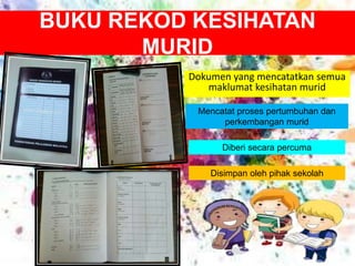 BUKU REKOD KESIHATAN
MURID
Dokumen yang mencatatkan semua
maklumat kesihatan murid
Mencatat proses pertumbuhan dan
perkembangan murid
Diberi secara percuma
Disimpan oleh pihak sekolah
 
