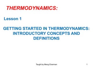 THERMODYNAMICS:
Lesson 1
GETTING STARTED IN THERMODYNAMICS:
INTRODUCTORY CONCEPTS AND
DEFINITIONS
1Taught by Meng Chamnan
 