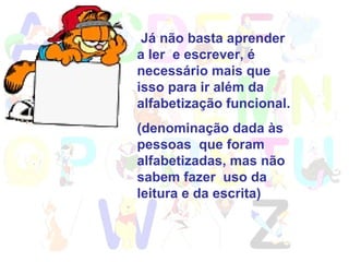 Já não basta aprender a ler  e escrever, é necessário mais que isso para ir além da alfabetização funcional.  (denominação dada às pessoas  que foram alfabetizadas, mas não sabem fazer  uso da leitura e da escrita) 