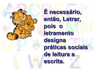 É necessário,  então, Letrar, pois  o letramento  designa  práticas sociais  de leitura e escrita. 