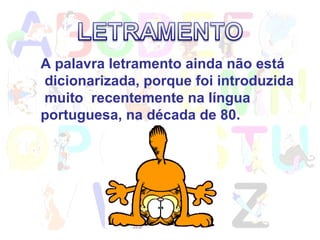 A palavra letramento ainda não está dicionarizada, porque foi introduzida muito  recentemente na língua  portuguesa, na década de 80.  