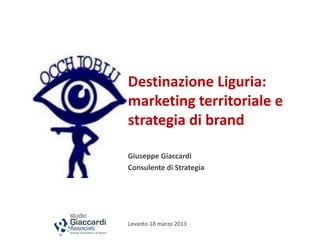 Destinazione Liguria:
marketing territoriale e
strategia di brand

Giuseppe Giaccardi
Consulente di Strategia




Levanto 18 marzo 2013
 