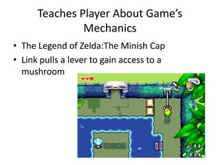 Teaches Player About Game’s
Mechanics
• The Legend of Zelda:The Minish Cap
• Link pulls a lever to gain access to a
mushroom
 