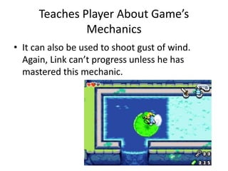 Teaches Player About Game’s
Mechanics
• It can also be used to shoot gust of wind.
Again, Link can’t progress unless he has
mastered this mechanic.
 
